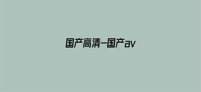 >国产高清-国产av横幅海报图